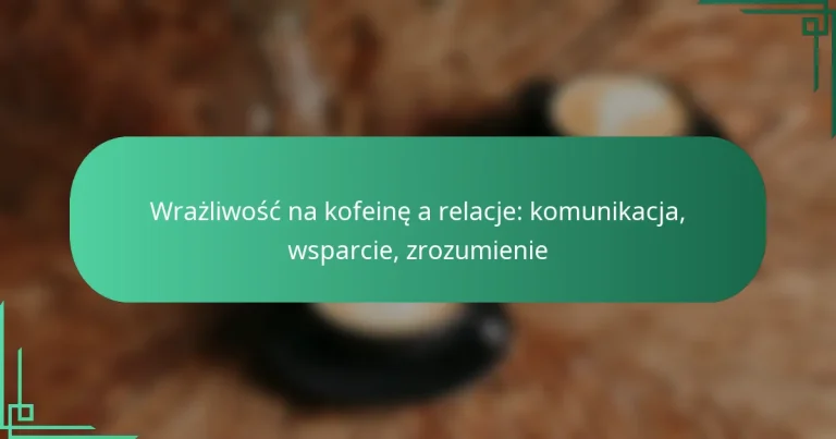featured-image-wrazliwosc-na-kofeine-a-relacje-komunikacja-wsparcie-zrozumienie