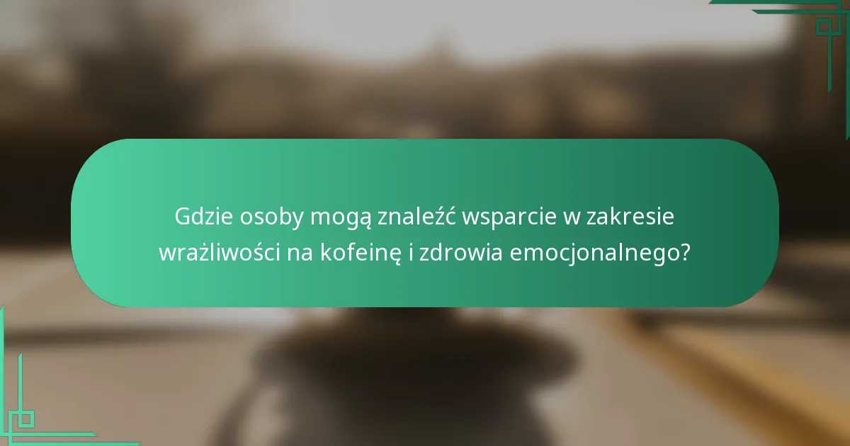 Gdzie osoby mogą znaleźć wsparcie w zakresie wrażliwości na kofeinę i zdrowia emocjonalnego?