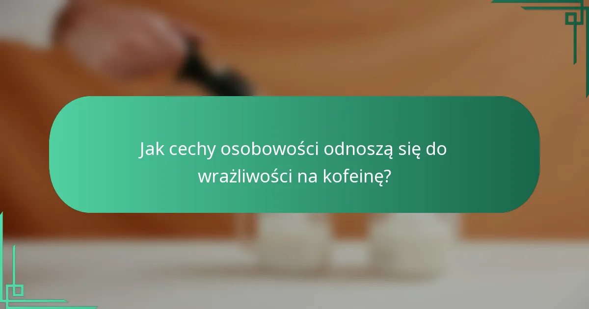 Jak cechy osobowości odnoszą się do wrażliwości na kofeinę?