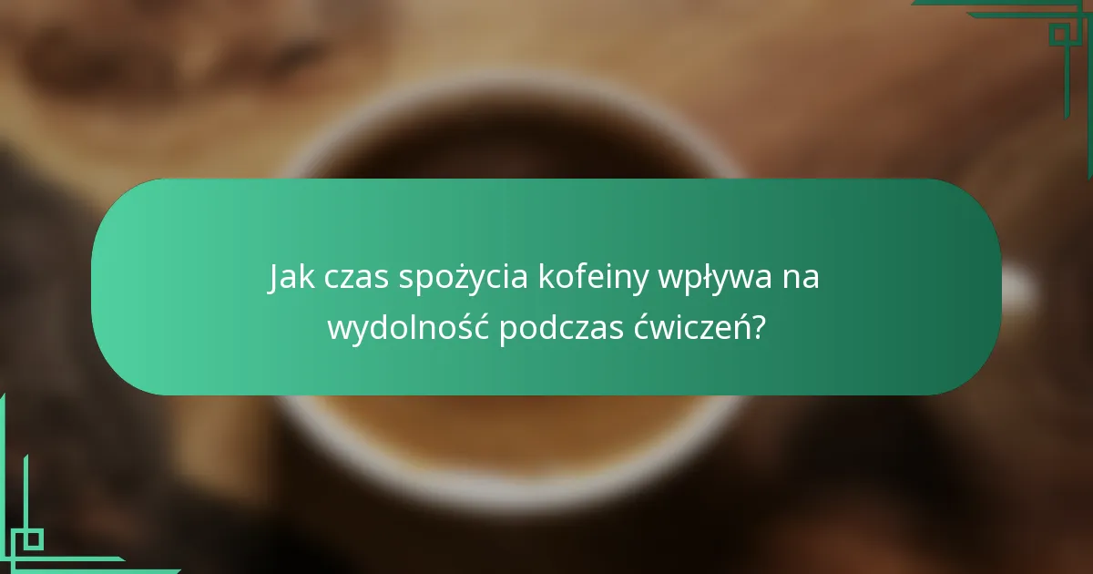 Jak czas spożycia kofeiny wpływa na wydolność podczas ćwiczeń?
