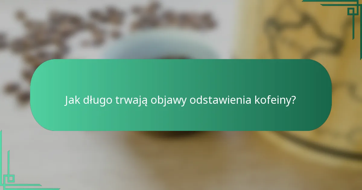 Jak długo trwają objawy odstawienia kofeiny?