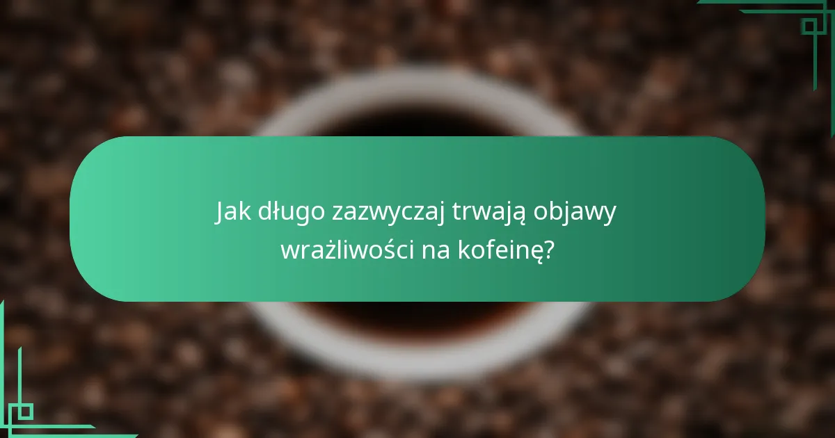 Jak długo zazwyczaj trwają objawy wrażliwości na kofeinę?