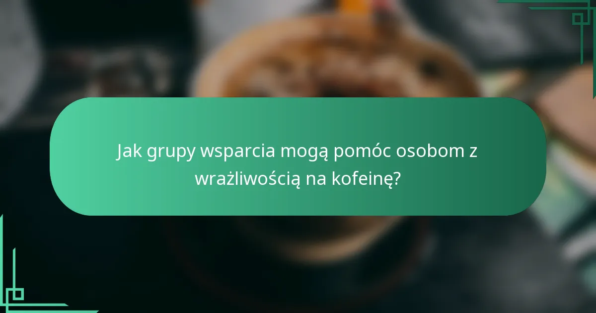 Jak grupy wsparcia mogą pomóc osobom z wrażliwością na kofeinę?