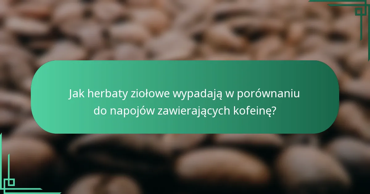 Jak herbaty ziołowe wypadają w porównaniu do napojów zawierających kofeinę?