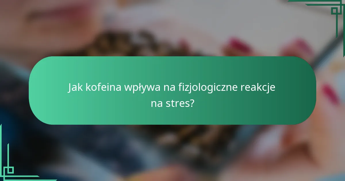 Jak kofeina wpływa na fizjologiczne reakcje na stres?