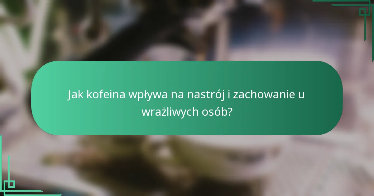 Jak kofeina wpływa na nastrój i zachowanie u wrażliwych osób?