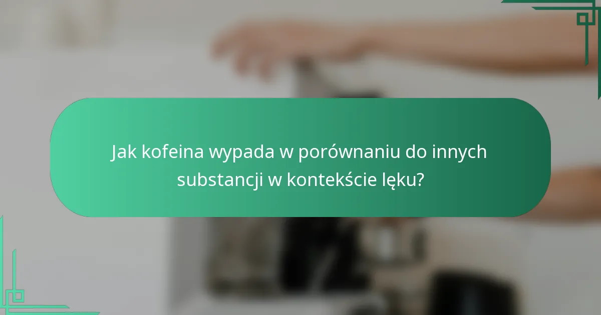 Jak kofeina wypada w porównaniu do innych substancji w kontekście lęku?