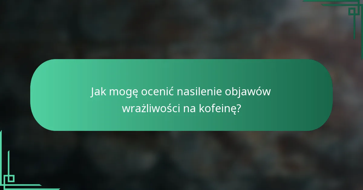 Jak mogę ocenić nasilenie objawów wrażliwości na kofeinę?