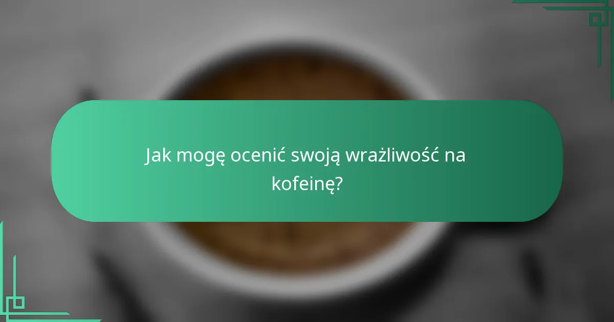 Jak mogę ocenić swoją wrażliwość na kofeinę?
