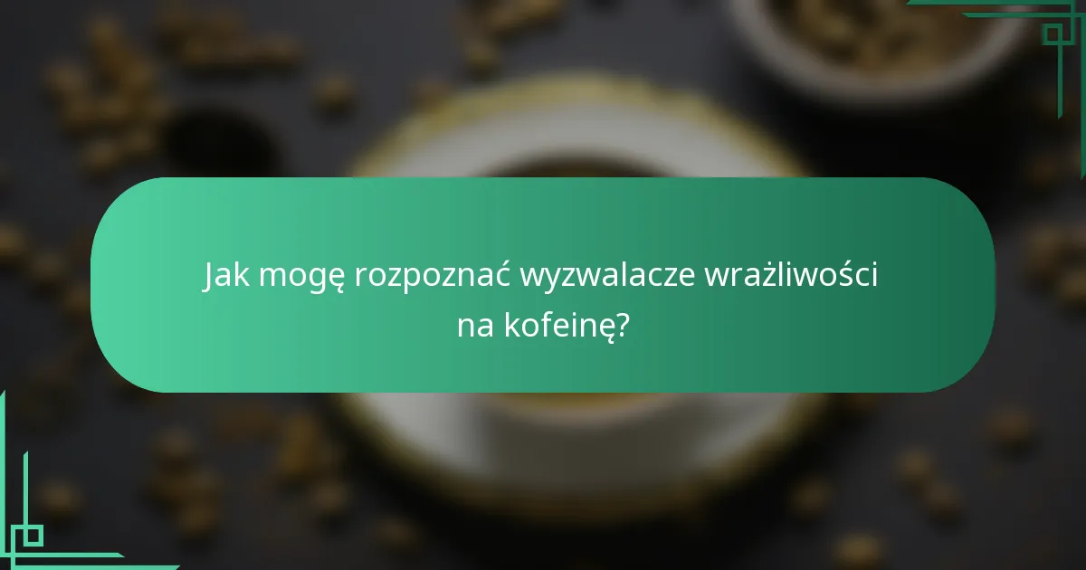 Jak mogę rozpoznać wyzwalacze wrażliwości na kofeinę?