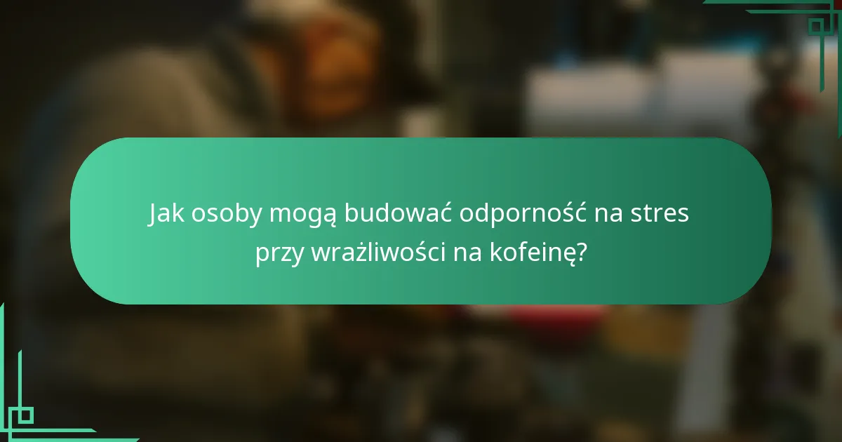 Jak osoby mogą budować odporność na stres przy wrażliwości na kofeinę?