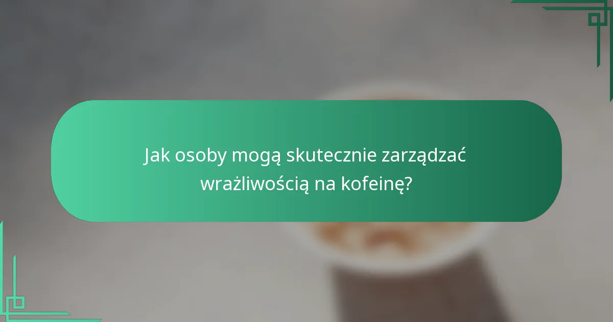 Jak osoby mogą skutecznie zarządzać wrażliwością na kofeinę?