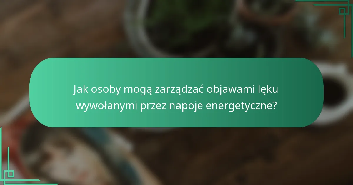 Jak osoby mogą zarządzać objawami lęku wywołanymi przez napoje energetyczne?