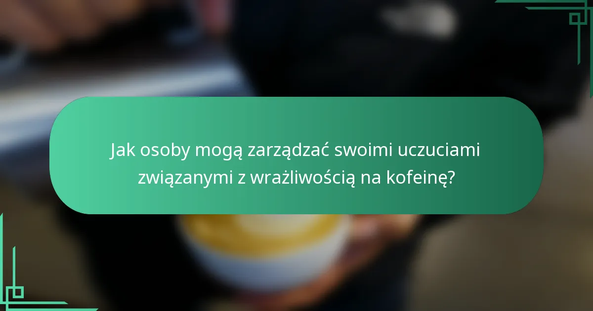 Jak osoby mogą zarządzać swoimi uczuciami związanymi z wrażliwością na kofeinę?
