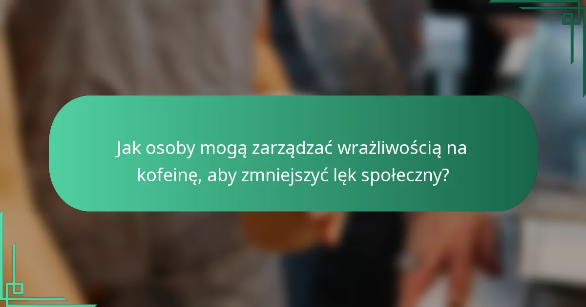 Jak osoby mogą zarządzać wrażliwością na kofeinę, aby zmniejszyć lęk społeczny?