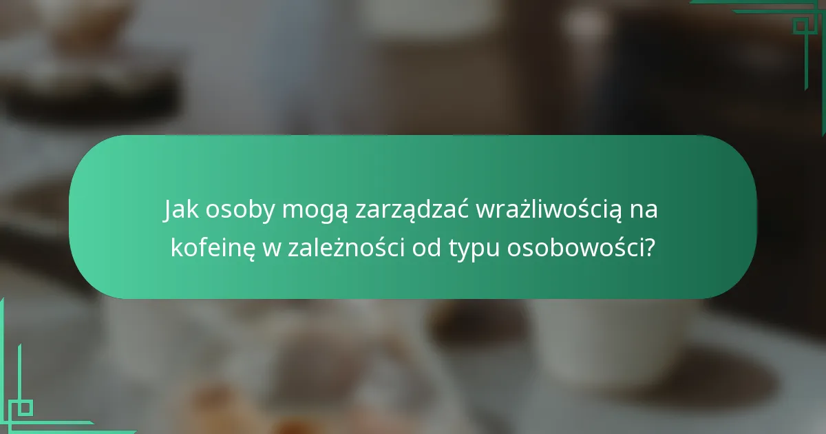 Jak osoby mogą zarządzać wrażliwością na kofeinę w zależności od typu osobowości?