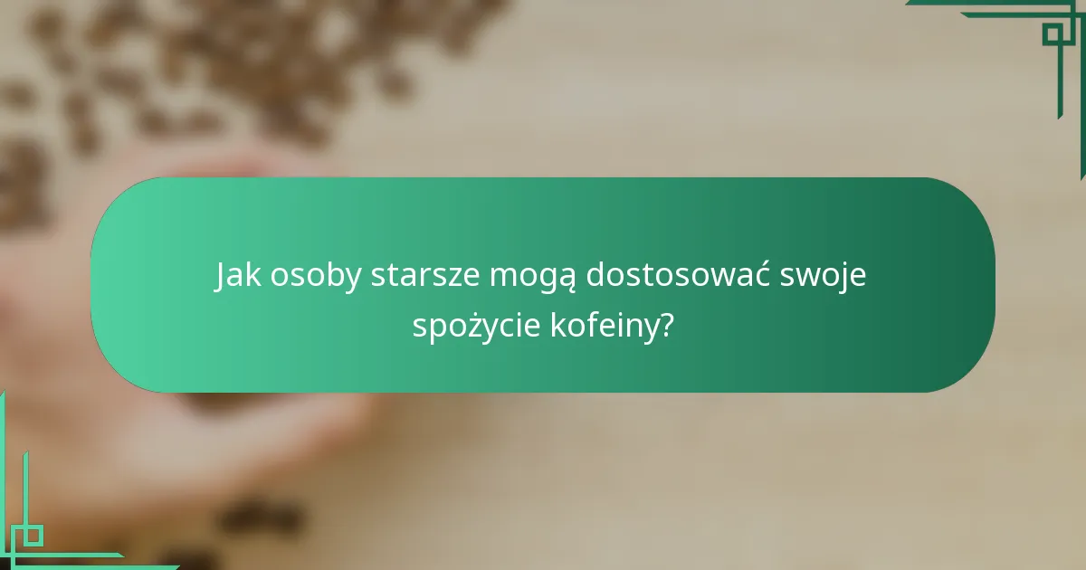 Jak osoby starsze mogą dostosować swoje spożycie kofeiny?