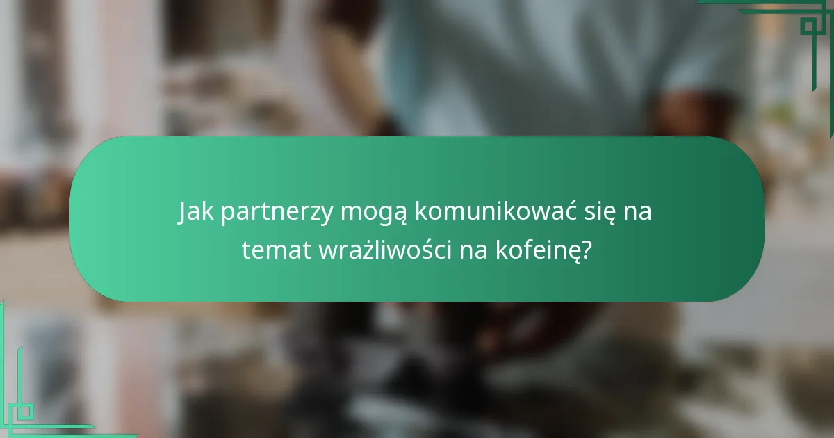 Jak partnerzy mogą komunikować się na temat wrażliwości na kofeinę?