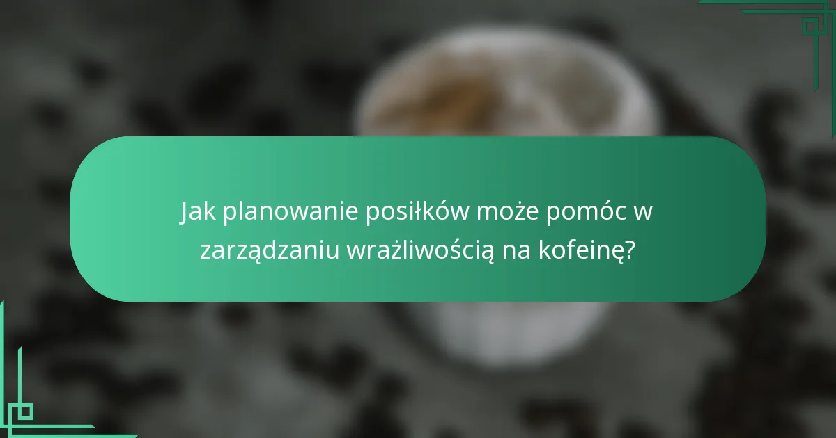 Jak planowanie posiłków może pomóc w zarządzaniu wrażliwością na kofeinę?