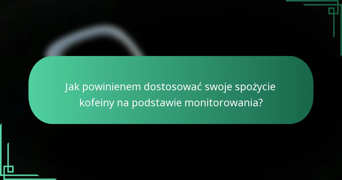 Jak powinienem dostosować swoje spożycie kofeiny na podstawie monitorowania?