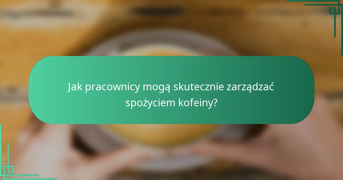 Jak pracownicy mogą skutecznie zarządzać spożyciem kofeiny?