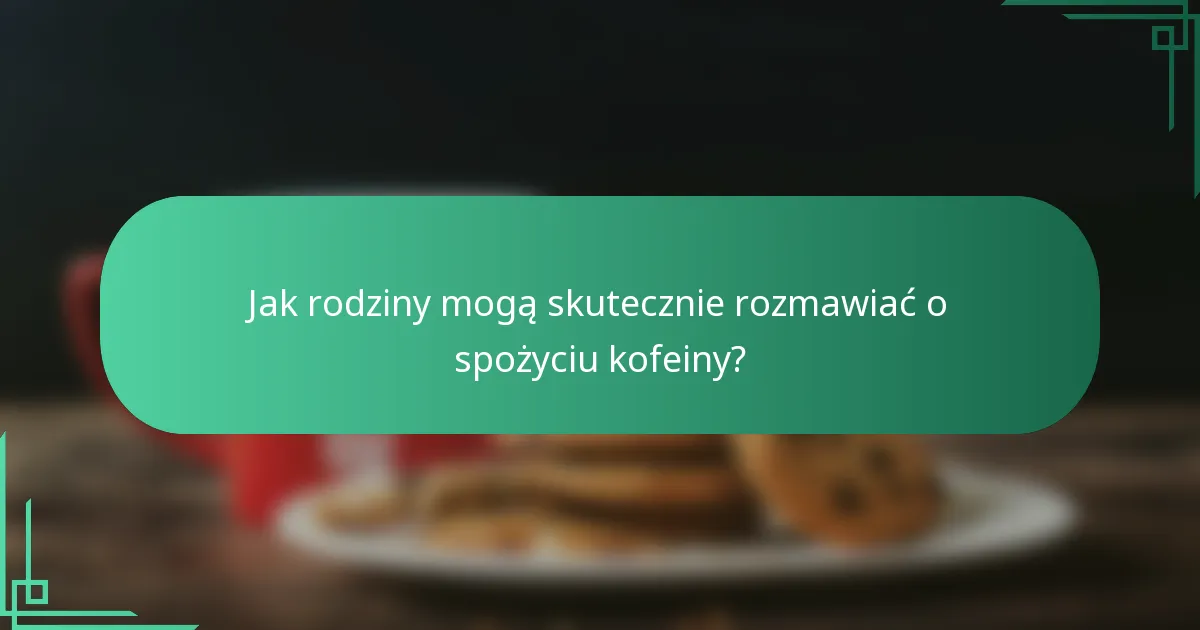 Jak rodziny mogą skutecznie rozmawiać o spożyciu kofeiny?