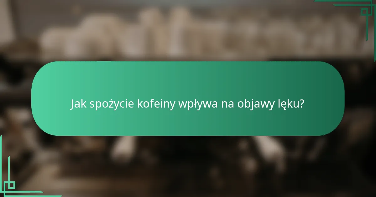 Jak spożycie kofeiny wpływa na objawy lęku?