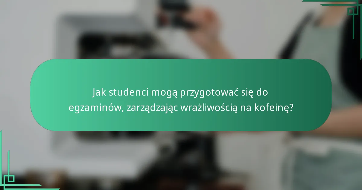 Jak studenci mogą przygotować się do egzaminów, zarządzając wrażliwością na kofeinę?