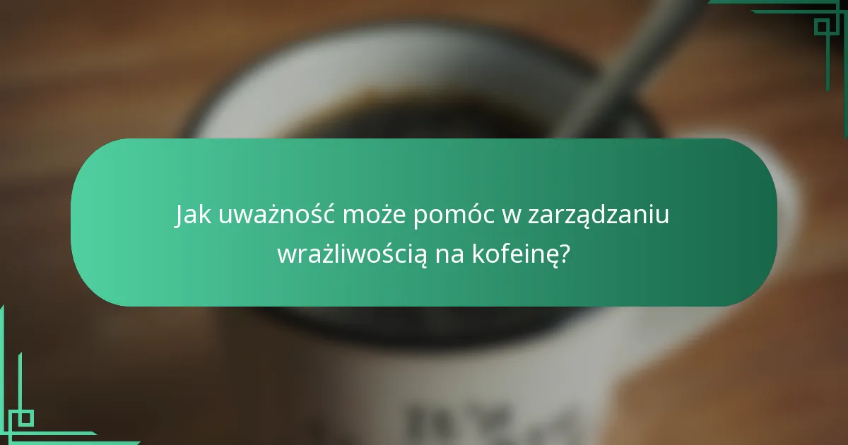Jak uważność może pomóc w zarządzaniu wrażliwością na kofeinę?