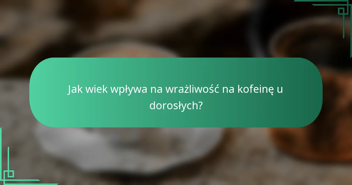 Jak wiek wpływa na wrażliwość na kofeinę u dorosłych?