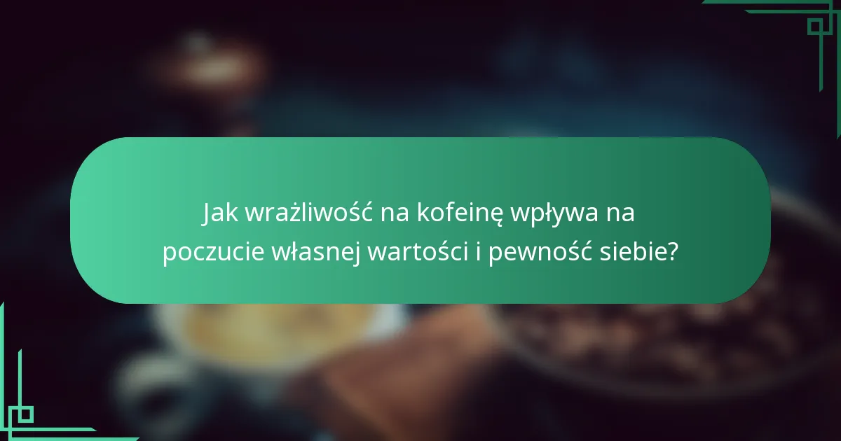 Jak wrażliwość na kofeinę wpływa na poczucie własnej wartości i pewność siebie?