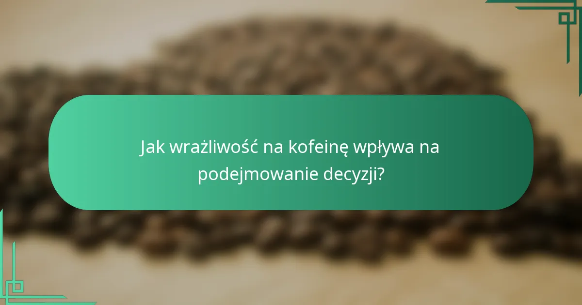 Jak wrażliwość na kofeinę wpływa na podejmowanie decyzji?
