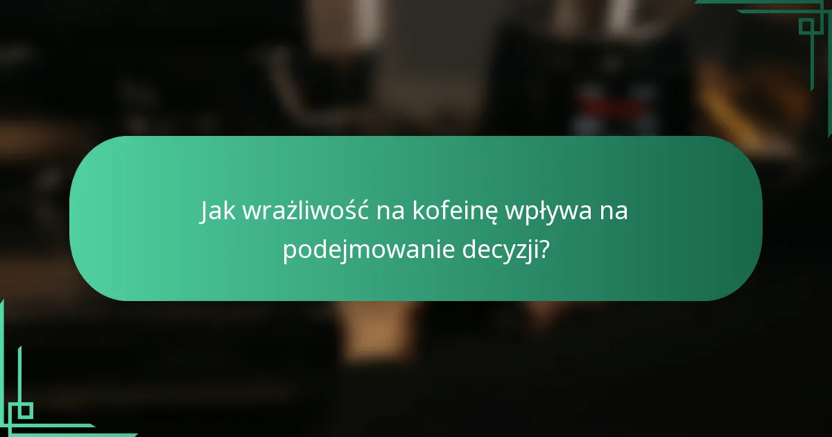 Jak wrażliwość na kofeinę wpływa na podejmowanie decyzji?