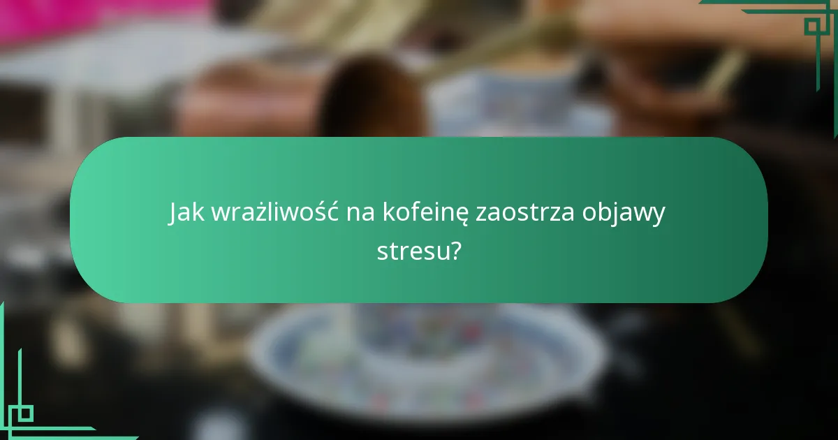 Jak wrażliwość na kofeinę zaostrza objawy stresu?