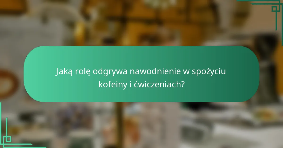 Jaką rolę odgrywa nawodnienie w spożyciu kofeiny i ćwiczeniach?