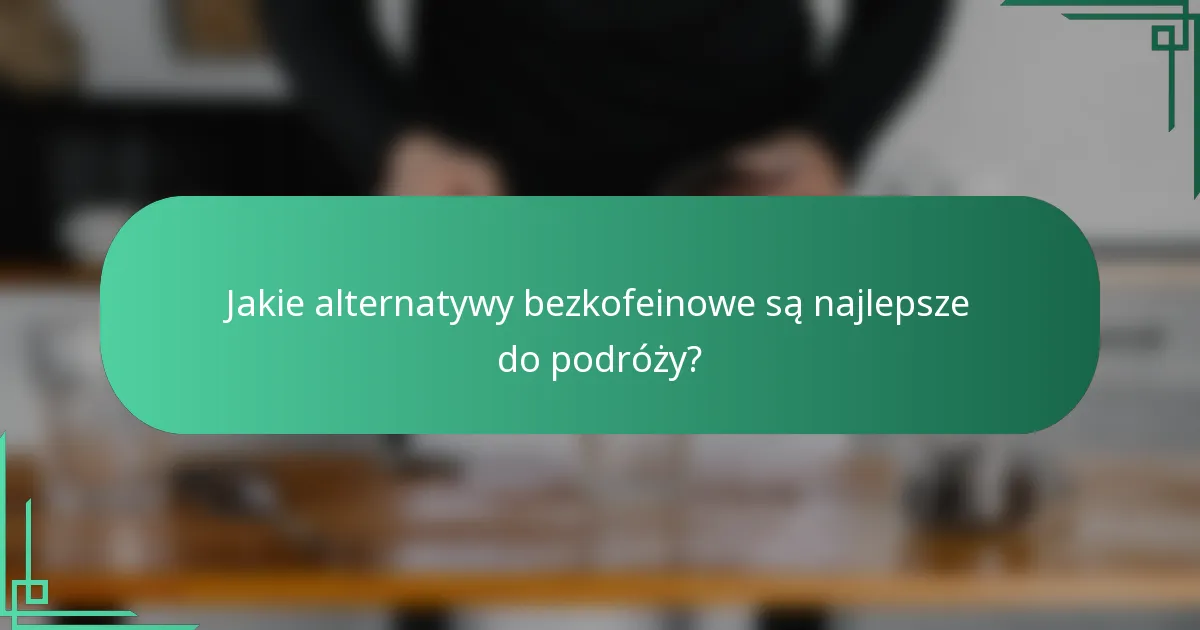 Jakie alternatywy bezkofeinowe są najlepsze do podróży?