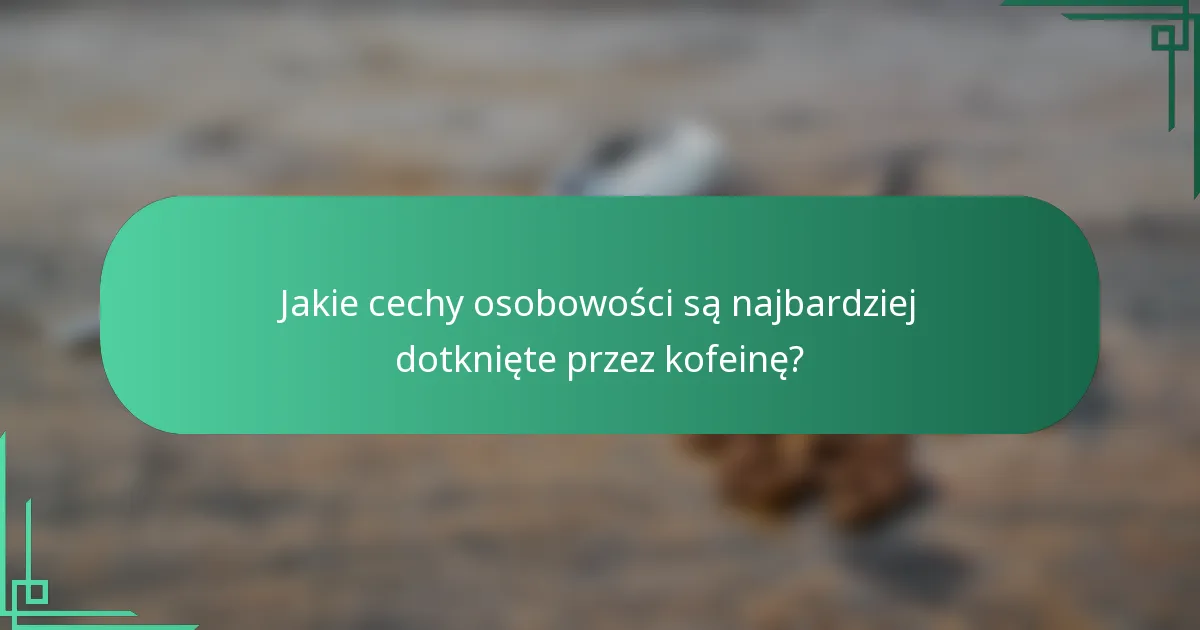 Jakie cechy osobowości są najbardziej dotknięte przez kofeinę?