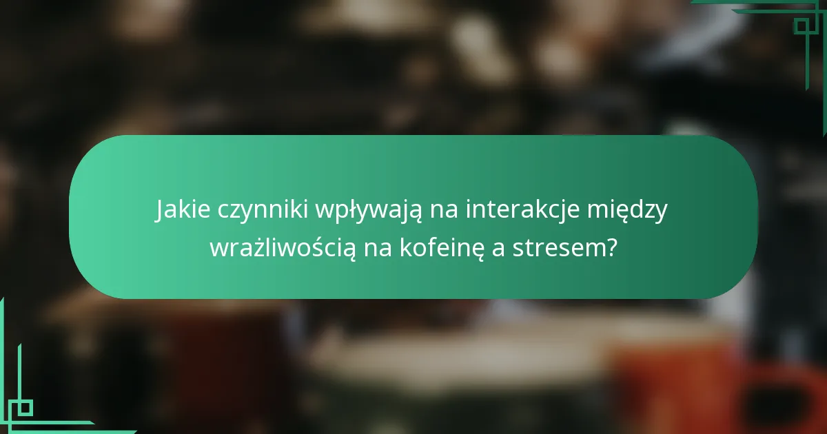 Jakie czynniki wpływają na interakcje między wrażliwością na kofeinę a stresem?