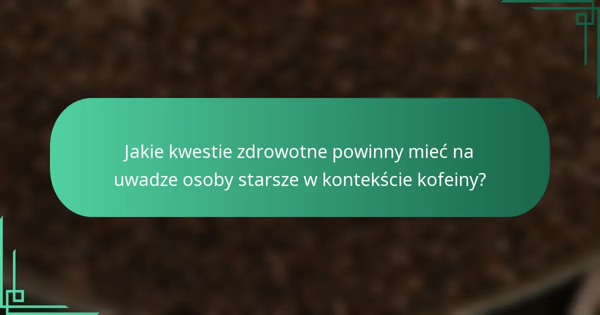 Jakie kwestie zdrowotne powinny mieć na uwadze osoby starsze w kontekście kofeiny?