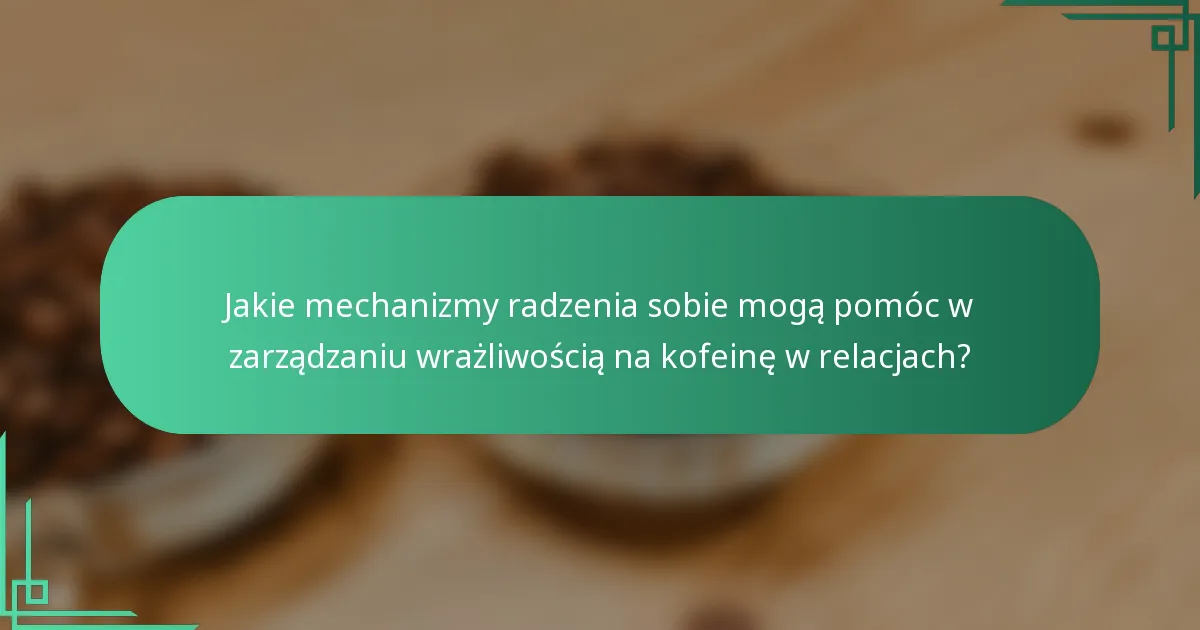 Jakie mechanizmy radzenia sobie mogą pomóc w zarządzaniu wrażliwością na kofeinę w relacjach?