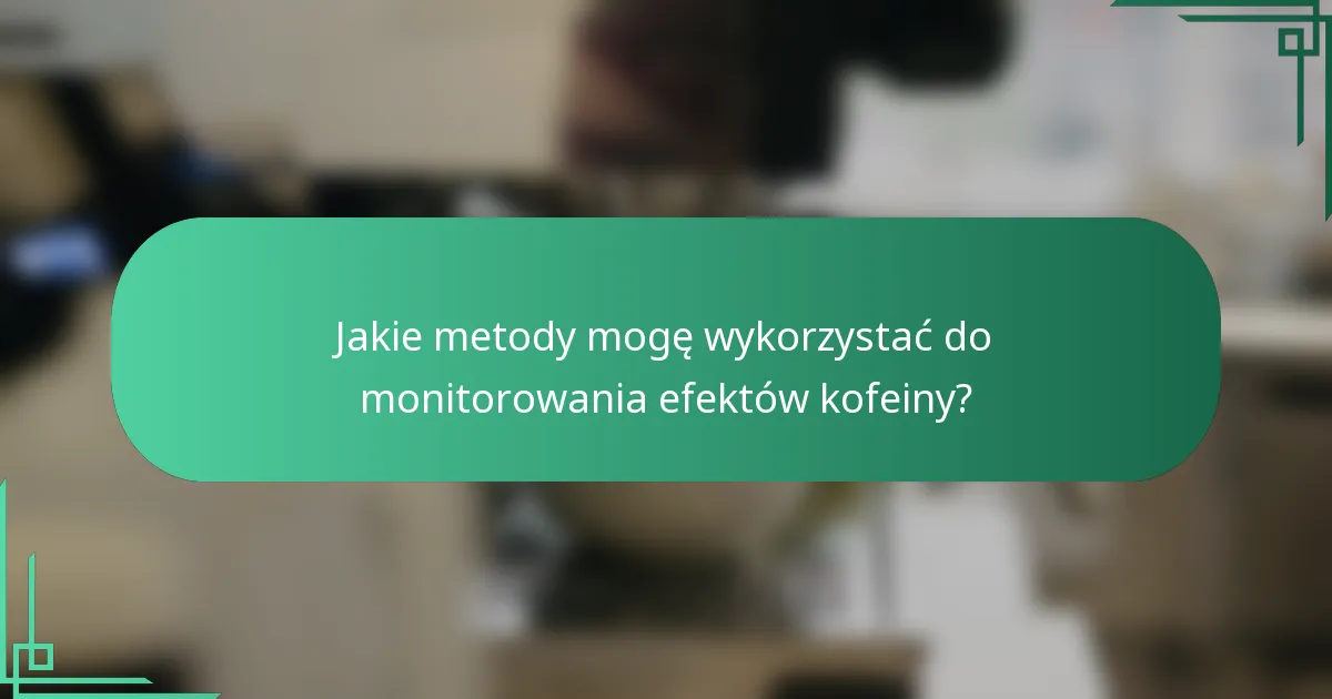 Jakie metody mogę wykorzystać do monitorowania efektów kofeiny?