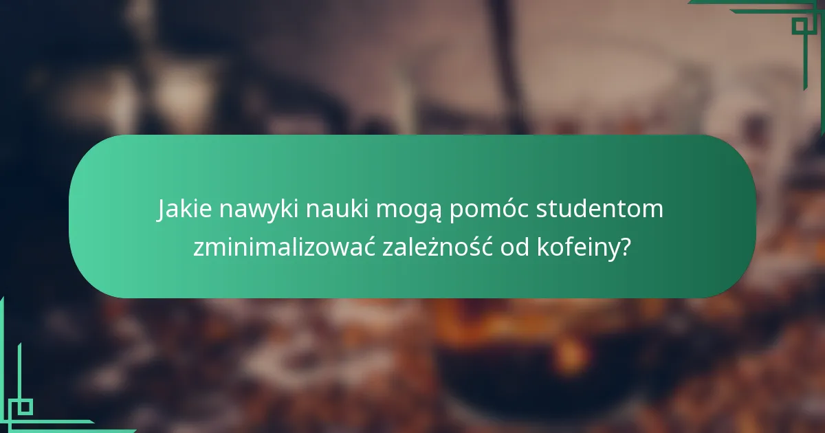 Jakie nawyki nauki mogą pomóc studentom zminimalizować zależność od kofeiny?