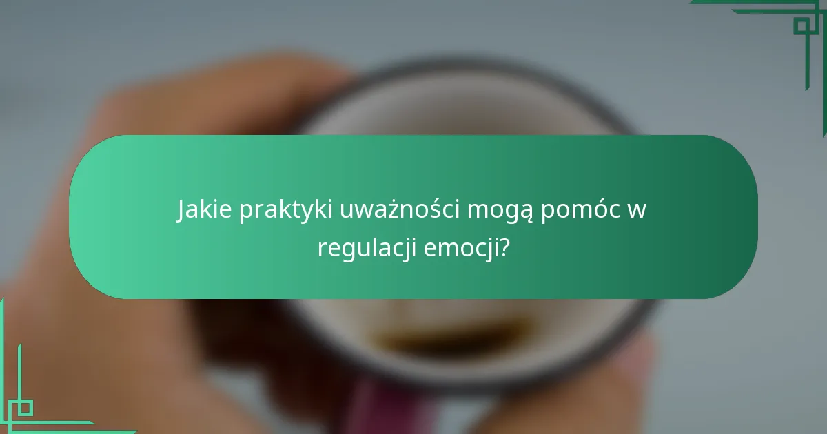 Jakie praktyki uważności mogą pomóc w regulacji emocji?