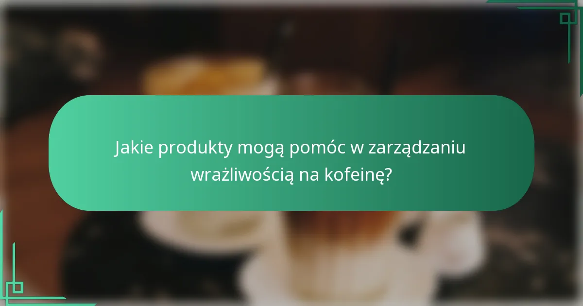 Jakie produkty mogą pomóc w zarządzaniu wrażliwością na kofeinę?