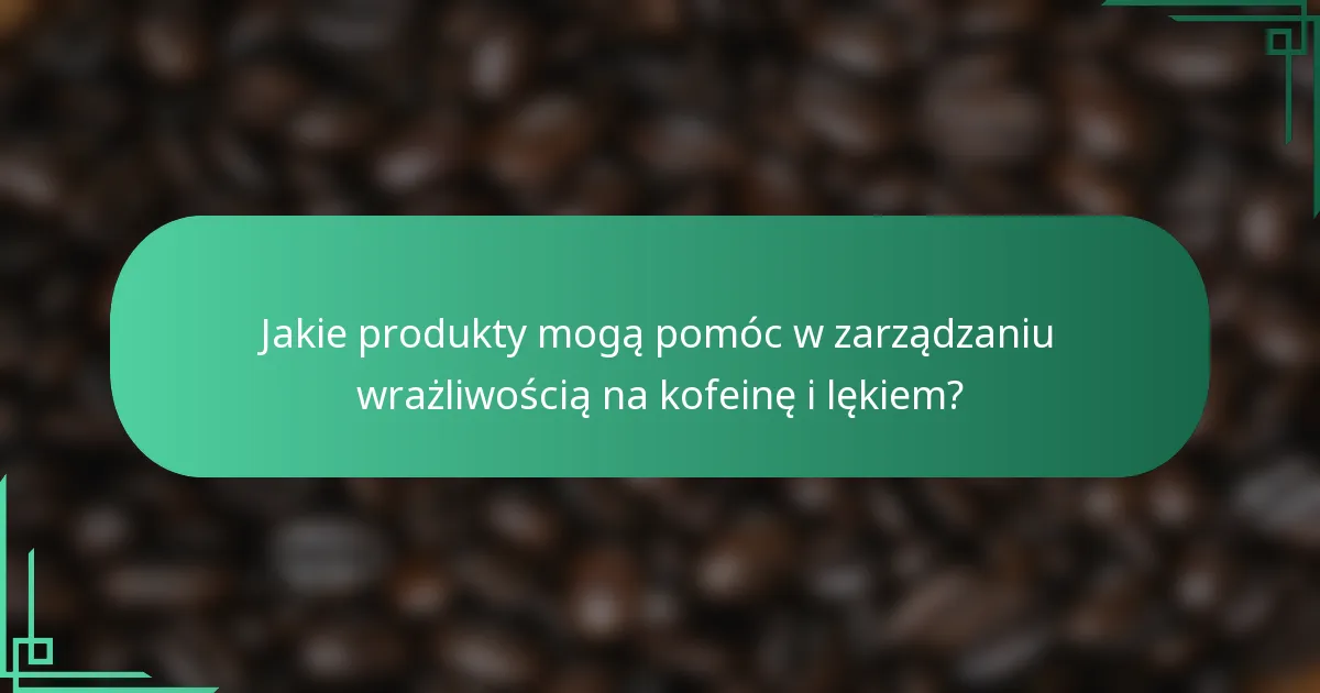 Jakie produkty mogą pomóc w zarządzaniu wrażliwością na kofeinę i lękiem?