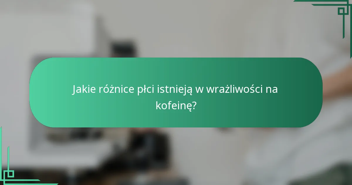 Jakie różnice płci istnieją w wrażliwości na kofeinę?