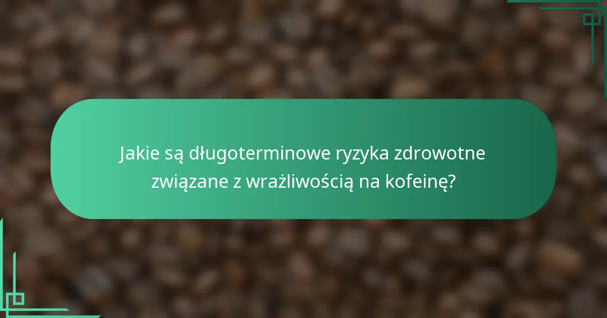Jakie są długoterminowe ryzyka zdrowotne związane z wrażliwością na kofeinę?