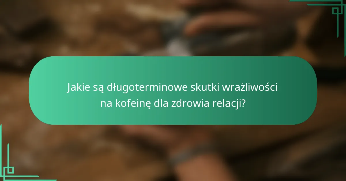 Jakie są długoterminowe skutki wrażliwości na kofeinę dla zdrowia relacji?