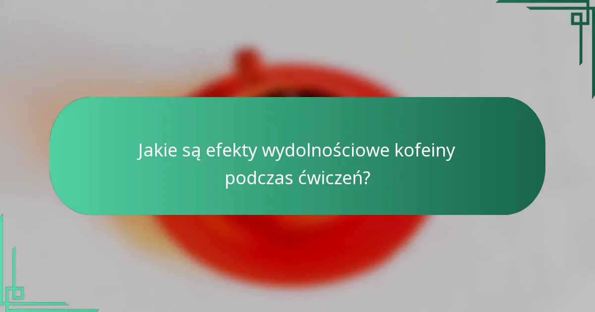 Jakie są efekty wydolnościowe kofeiny podczas ćwiczeń?