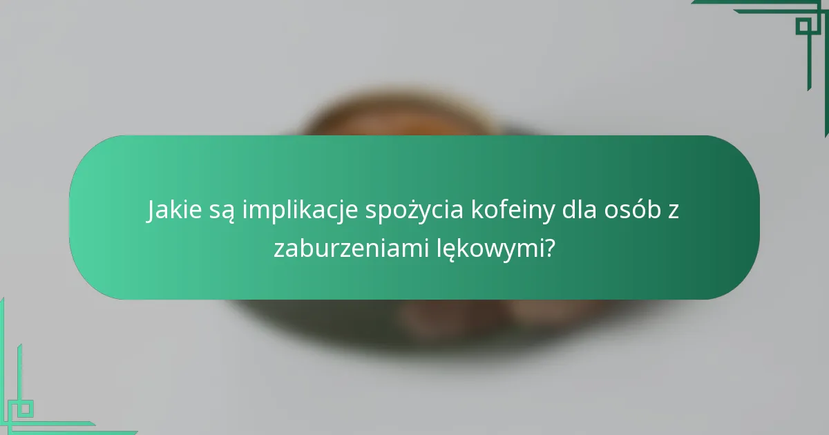 Jakie są implikacje spożycia kofeiny dla osób z zaburzeniami lękowymi?